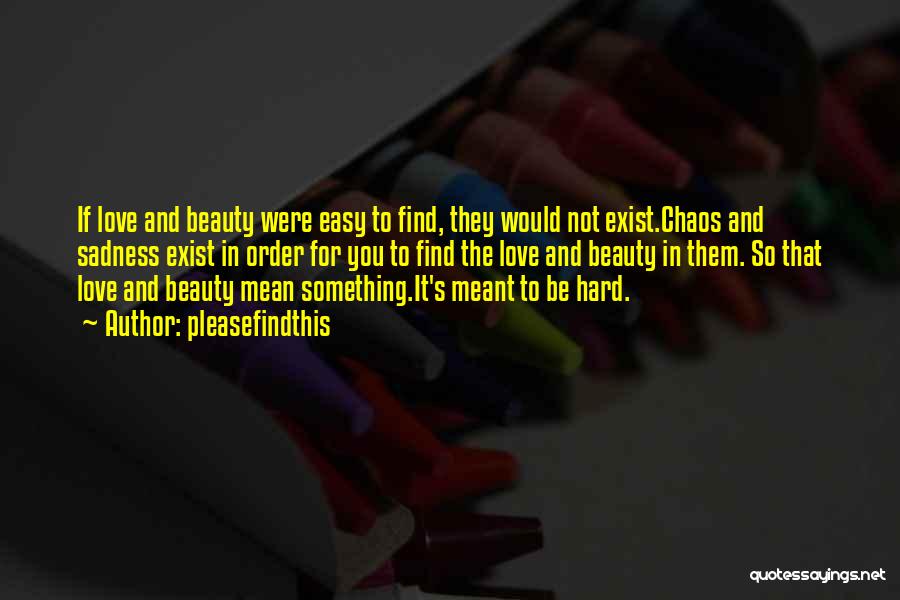 Pleasefindthis Quotes: If Love And Beauty Were Easy To Find, They Would Not Exist.chaos And Sadness Exist In Order For You To