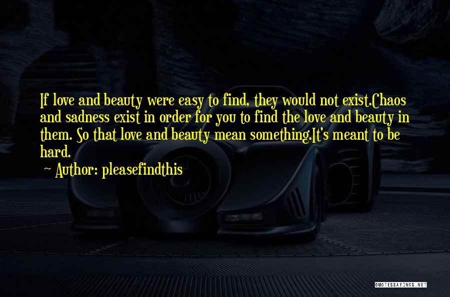 Pleasefindthis Quotes: If Love And Beauty Were Easy To Find, They Would Not Exist.chaos And Sadness Exist In Order For You To