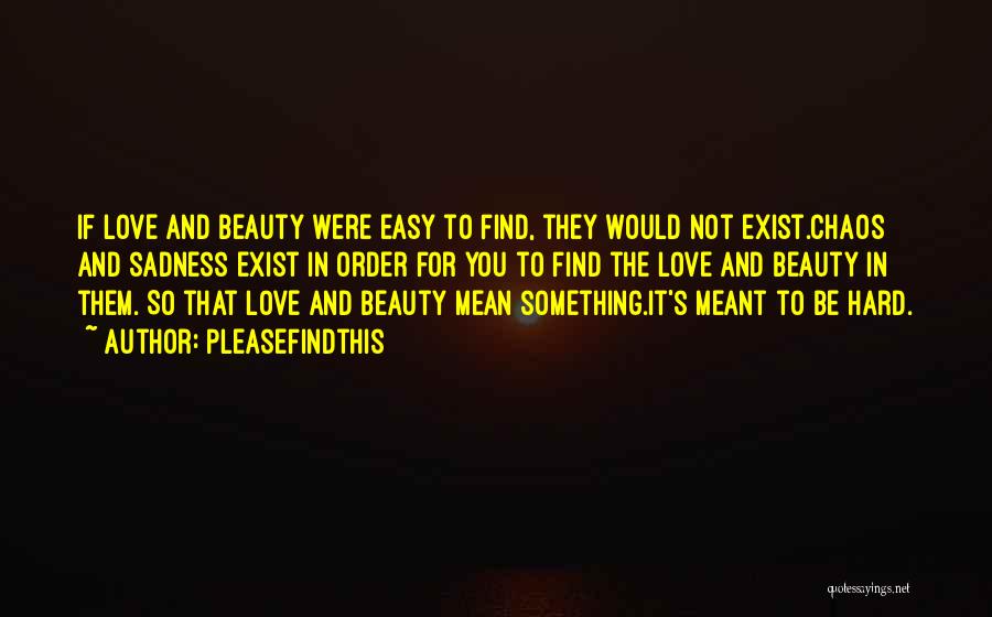 Pleasefindthis Quotes: If Love And Beauty Were Easy To Find, They Would Not Exist.chaos And Sadness Exist In Order For You To