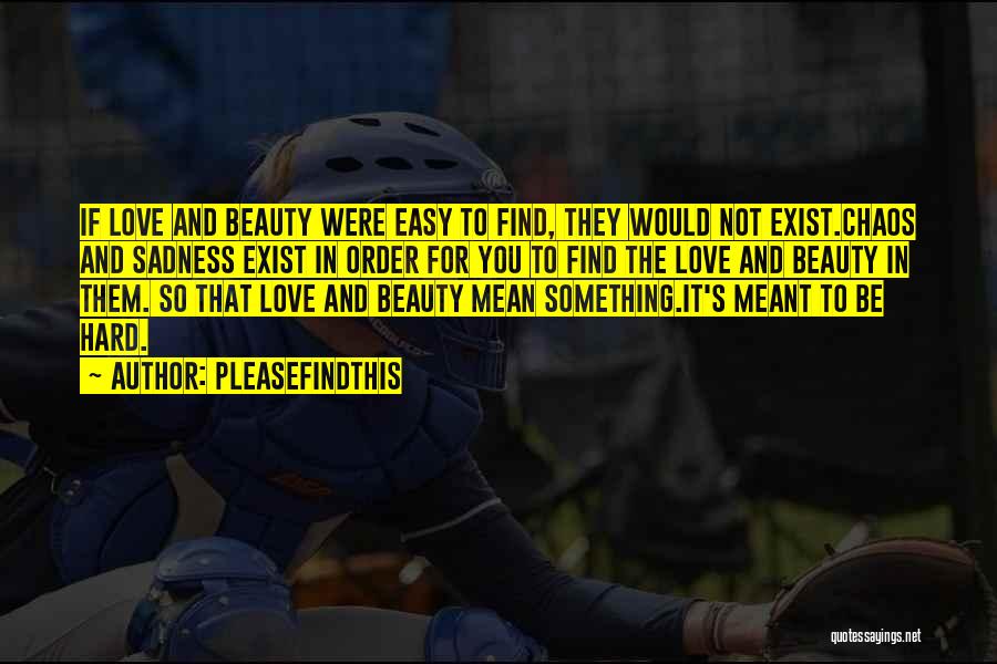 Pleasefindthis Quotes: If Love And Beauty Were Easy To Find, They Would Not Exist.chaos And Sadness Exist In Order For You To