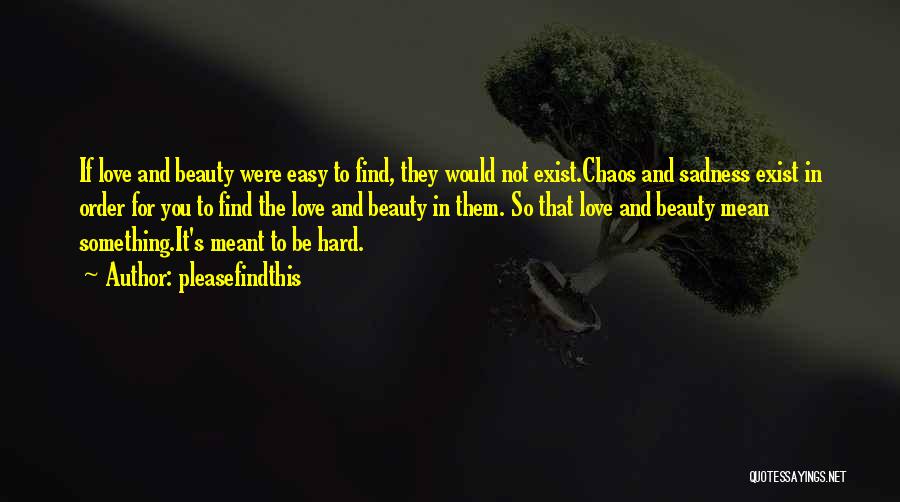 Pleasefindthis Quotes: If Love And Beauty Were Easy To Find, They Would Not Exist.chaos And Sadness Exist In Order For You To
