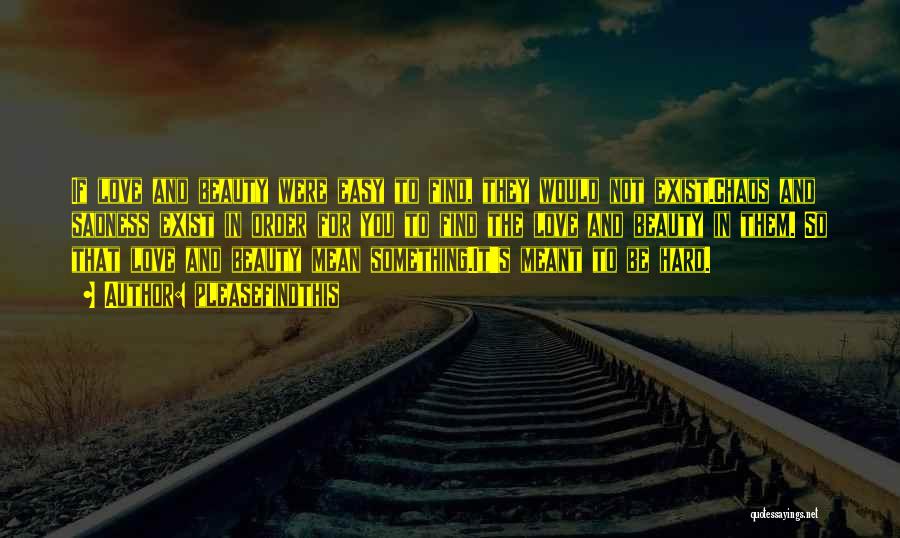 Pleasefindthis Quotes: If Love And Beauty Were Easy To Find, They Would Not Exist.chaos And Sadness Exist In Order For You To