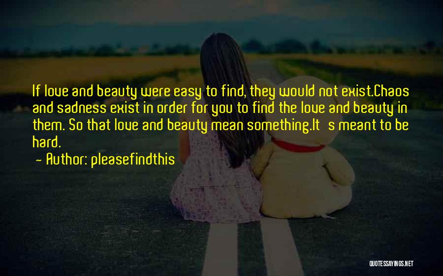 Pleasefindthis Quotes: If Love And Beauty Were Easy To Find, They Would Not Exist.chaos And Sadness Exist In Order For You To