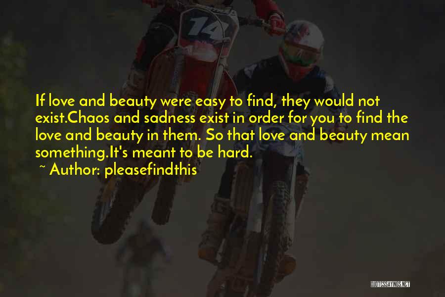 Pleasefindthis Quotes: If Love And Beauty Were Easy To Find, They Would Not Exist.chaos And Sadness Exist In Order For You To