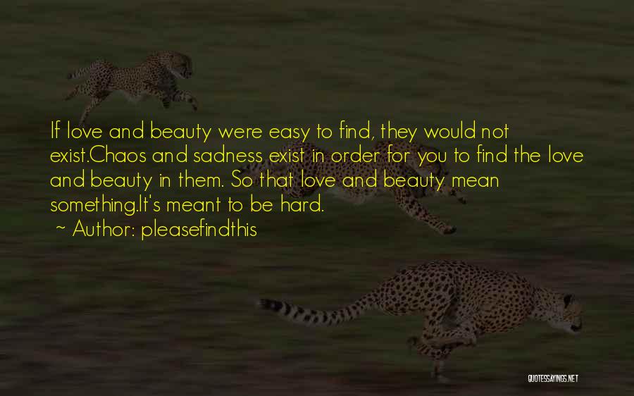 Pleasefindthis Quotes: If Love And Beauty Were Easy To Find, They Would Not Exist.chaos And Sadness Exist In Order For You To