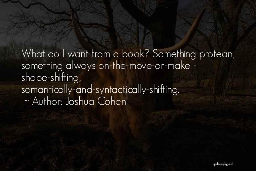 Joshua Cohen Quotes: What Do I Want From A Book? Something Protean, Something Always On-the-move-or-make - Shape-shifting, Semantically-and-syntactically-shifting.