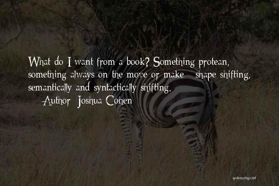 Joshua Cohen Quotes: What Do I Want From A Book? Something Protean, Something Always On-the-move-or-make - Shape-shifting, Semantically-and-syntactically-shifting.