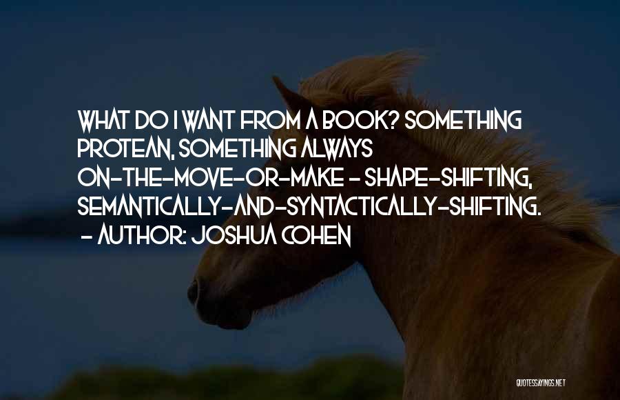 Joshua Cohen Quotes: What Do I Want From A Book? Something Protean, Something Always On-the-move-or-make - Shape-shifting, Semantically-and-syntactically-shifting.