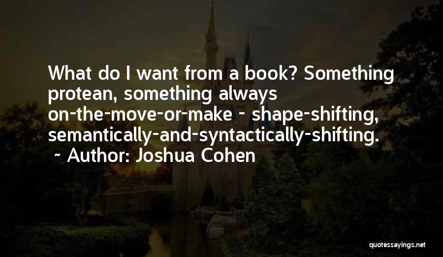 Joshua Cohen Quotes: What Do I Want From A Book? Something Protean, Something Always On-the-move-or-make - Shape-shifting, Semantically-and-syntactically-shifting.