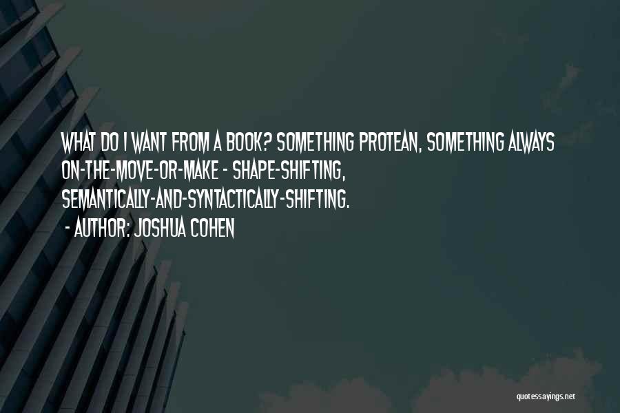 Joshua Cohen Quotes: What Do I Want From A Book? Something Protean, Something Always On-the-move-or-make - Shape-shifting, Semantically-and-syntactically-shifting.