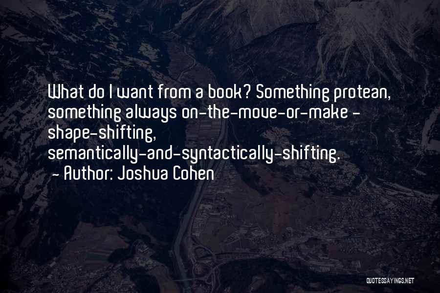 Joshua Cohen Quotes: What Do I Want From A Book? Something Protean, Something Always On-the-move-or-make - Shape-shifting, Semantically-and-syntactically-shifting.