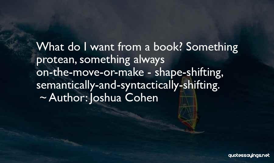 Joshua Cohen Quotes: What Do I Want From A Book? Something Protean, Something Always On-the-move-or-make - Shape-shifting, Semantically-and-syntactically-shifting.