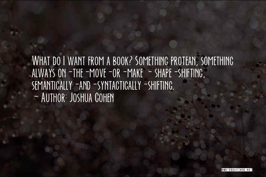 Joshua Cohen Quotes: What Do I Want From A Book? Something Protean, Something Always On-the-move-or-make - Shape-shifting, Semantically-and-syntactically-shifting.