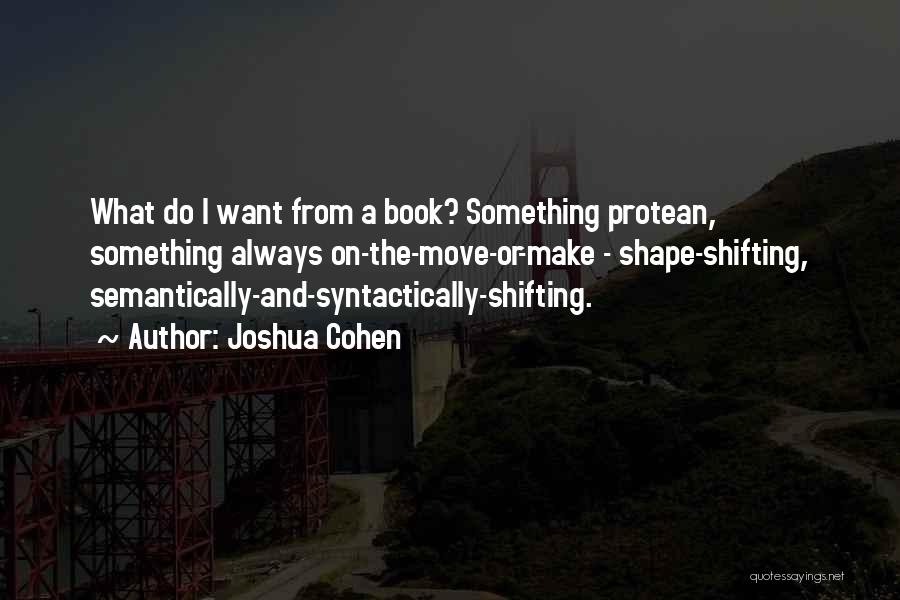 Joshua Cohen Quotes: What Do I Want From A Book? Something Protean, Something Always On-the-move-or-make - Shape-shifting, Semantically-and-syntactically-shifting.