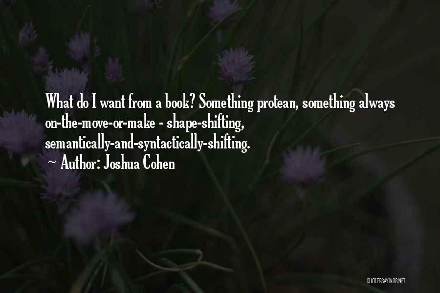 Joshua Cohen Quotes: What Do I Want From A Book? Something Protean, Something Always On-the-move-or-make - Shape-shifting, Semantically-and-syntactically-shifting.