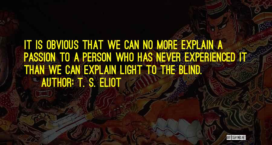 T. S. Eliot Quotes: It Is Obvious That We Can No More Explain A Passion To A Person Who Has Never Experienced It Than