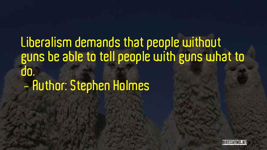 Stephen Holmes Quotes: Liberalism Demands That People Without Guns Be Able To Tell People With Guns What To Do.