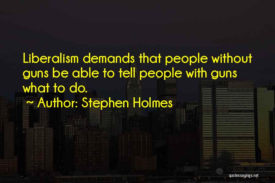 Stephen Holmes Quotes: Liberalism Demands That People Without Guns Be Able To Tell People With Guns What To Do.