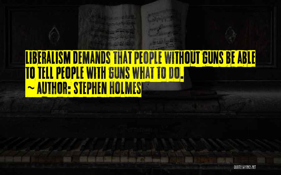 Stephen Holmes Quotes: Liberalism Demands That People Without Guns Be Able To Tell People With Guns What To Do.