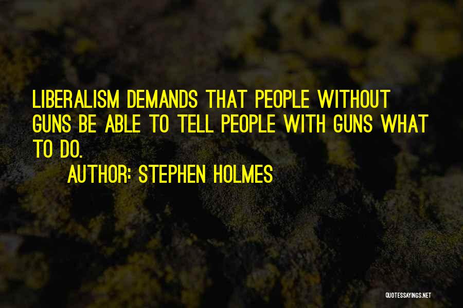 Stephen Holmes Quotes: Liberalism Demands That People Without Guns Be Able To Tell People With Guns What To Do.