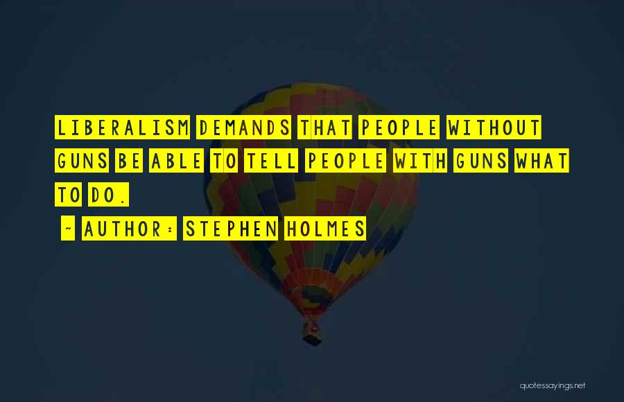 Stephen Holmes Quotes: Liberalism Demands That People Without Guns Be Able To Tell People With Guns What To Do.