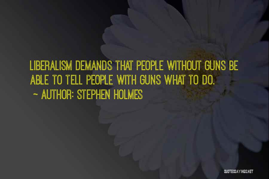 Stephen Holmes Quotes: Liberalism Demands That People Without Guns Be Able To Tell People With Guns What To Do.