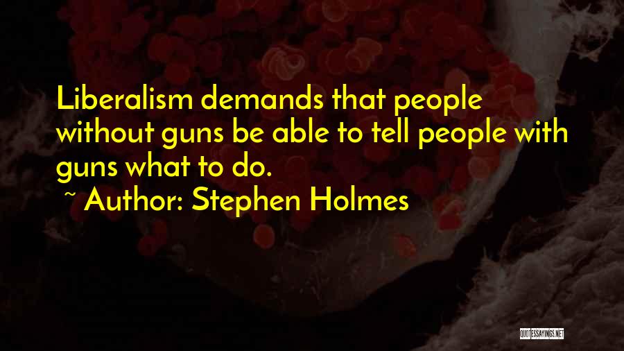 Stephen Holmes Quotes: Liberalism Demands That People Without Guns Be Able To Tell People With Guns What To Do.