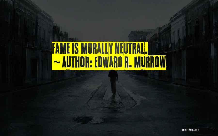 Edward R. Murrow Quotes: Fame Is Morally Neutral.