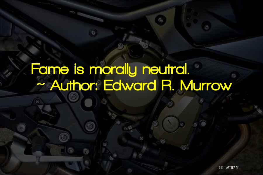 Edward R. Murrow Quotes: Fame Is Morally Neutral.