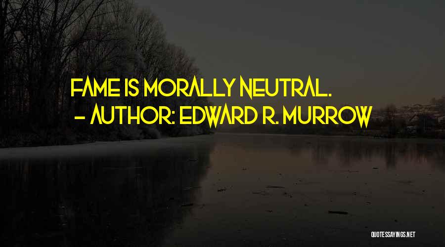 Edward R. Murrow Quotes: Fame Is Morally Neutral.