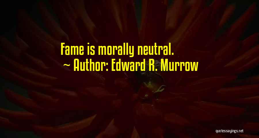 Edward R. Murrow Quotes: Fame Is Morally Neutral.