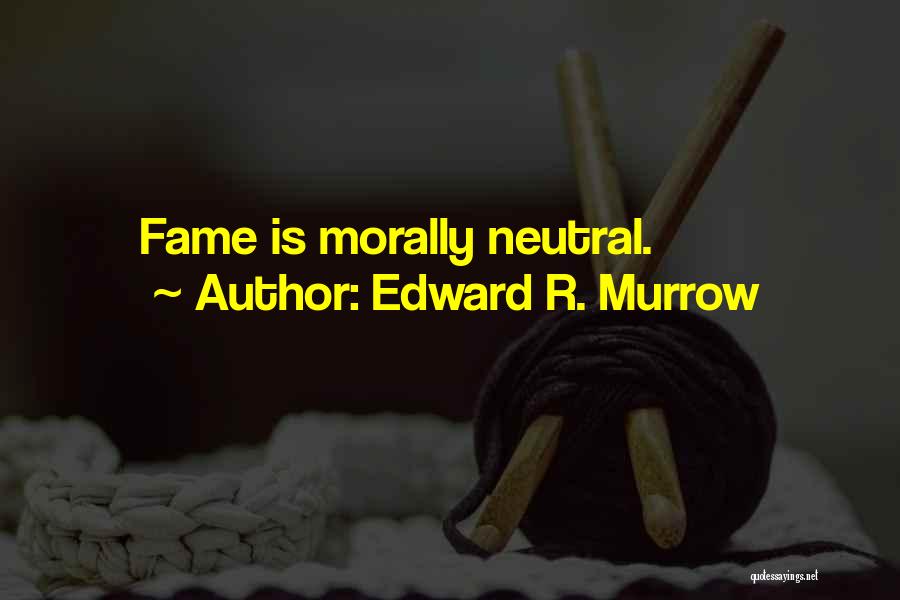 Edward R. Murrow Quotes: Fame Is Morally Neutral.