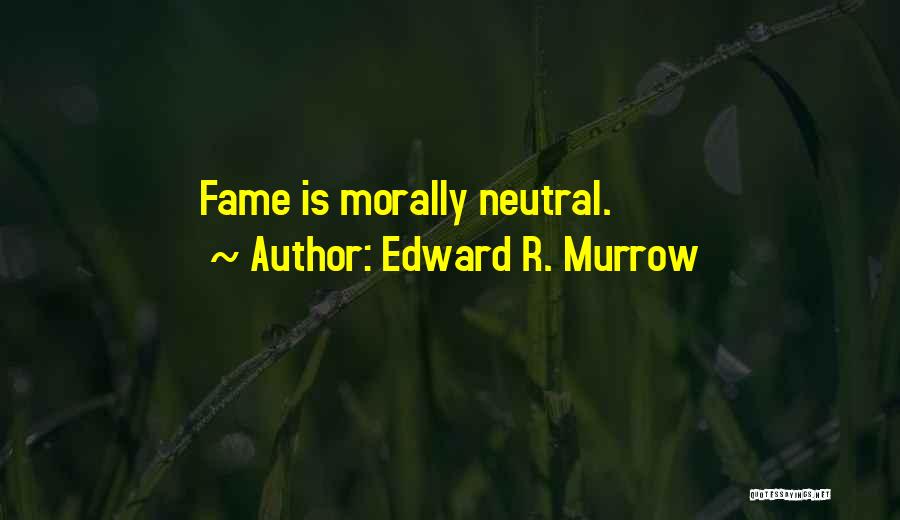 Edward R. Murrow Quotes: Fame Is Morally Neutral.