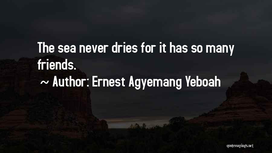 Ernest Agyemang Yeboah Quotes: The Sea Never Dries For It Has So Many Friends.