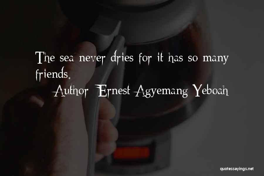 Ernest Agyemang Yeboah Quotes: The Sea Never Dries For It Has So Many Friends.