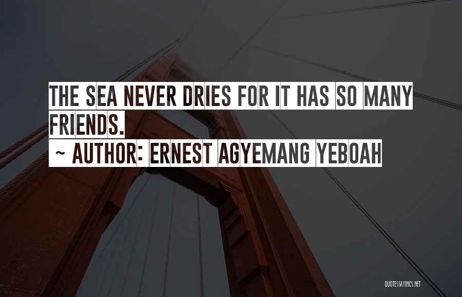 Ernest Agyemang Yeboah Quotes: The Sea Never Dries For It Has So Many Friends.