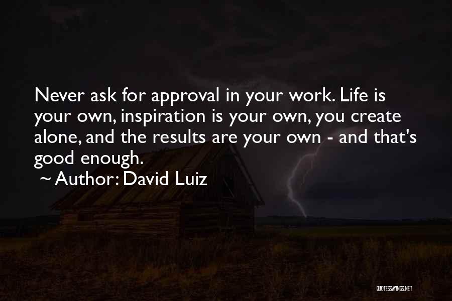 David Luiz Quotes: Never Ask For Approval In Your Work. Life Is Your Own, Inspiration Is Your Own, You Create Alone, And The