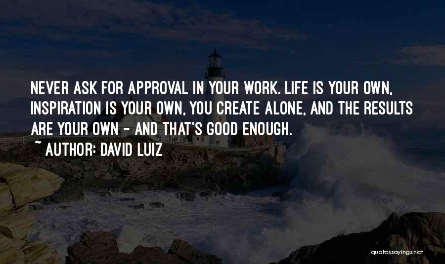 David Luiz Quotes: Never Ask For Approval In Your Work. Life Is Your Own, Inspiration Is Your Own, You Create Alone, And The