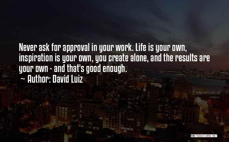 David Luiz Quotes: Never Ask For Approval In Your Work. Life Is Your Own, Inspiration Is Your Own, You Create Alone, And The