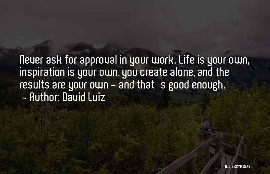 David Luiz Quotes: Never Ask For Approval In Your Work. Life Is Your Own, Inspiration Is Your Own, You Create Alone, And The