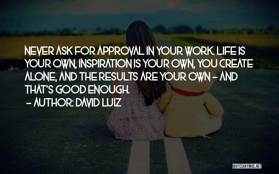 David Luiz Quotes: Never Ask For Approval In Your Work. Life Is Your Own, Inspiration Is Your Own, You Create Alone, And The