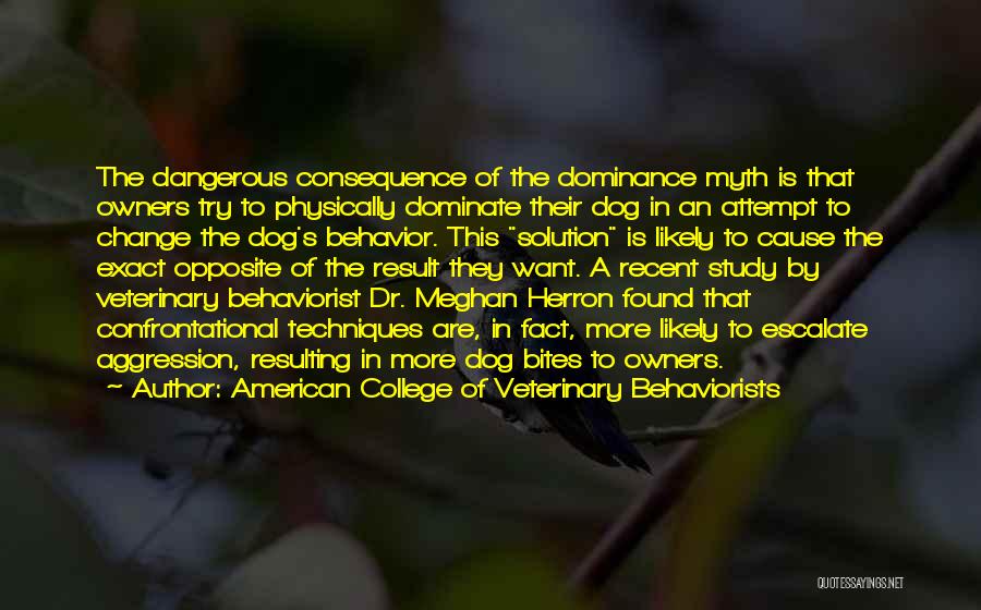 American College Of Veterinary Behaviorists Quotes: The Dangerous Consequence Of The Dominance Myth Is That Owners Try To Physically Dominate Their Dog In An Attempt To