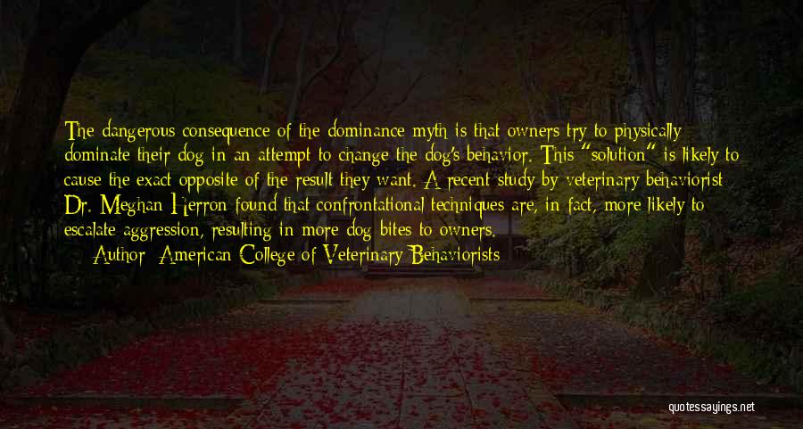 American College Of Veterinary Behaviorists Quotes: The Dangerous Consequence Of The Dominance Myth Is That Owners Try To Physically Dominate Their Dog In An Attempt To