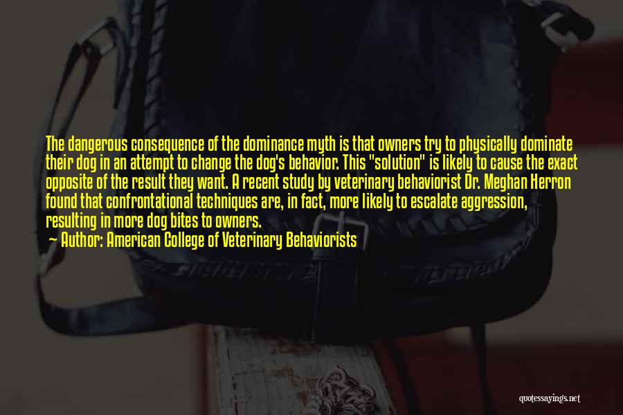 American College Of Veterinary Behaviorists Quotes: The Dangerous Consequence Of The Dominance Myth Is That Owners Try To Physically Dominate Their Dog In An Attempt To