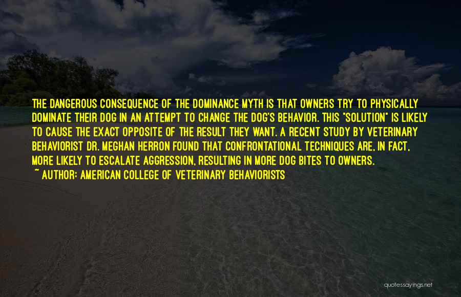 American College Of Veterinary Behaviorists Quotes: The Dangerous Consequence Of The Dominance Myth Is That Owners Try To Physically Dominate Their Dog In An Attempt To