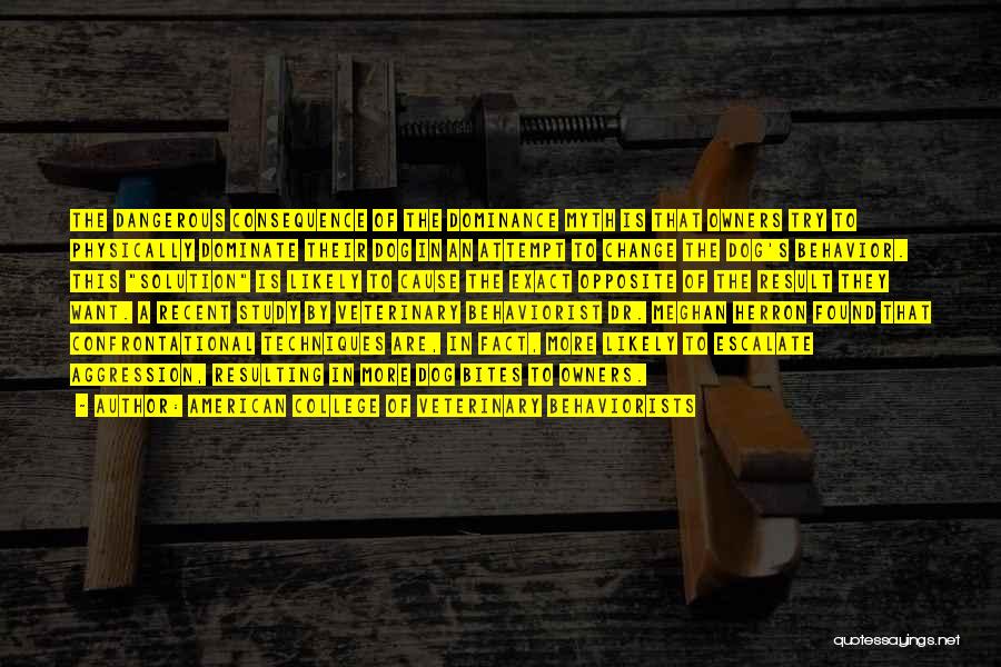 American College Of Veterinary Behaviorists Quotes: The Dangerous Consequence Of The Dominance Myth Is That Owners Try To Physically Dominate Their Dog In An Attempt To