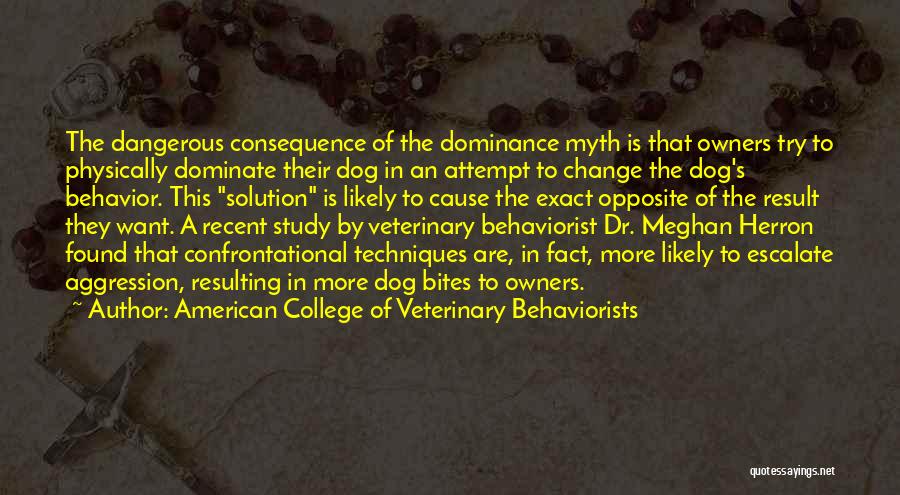 American College Of Veterinary Behaviorists Quotes: The Dangerous Consequence Of The Dominance Myth Is That Owners Try To Physically Dominate Their Dog In An Attempt To