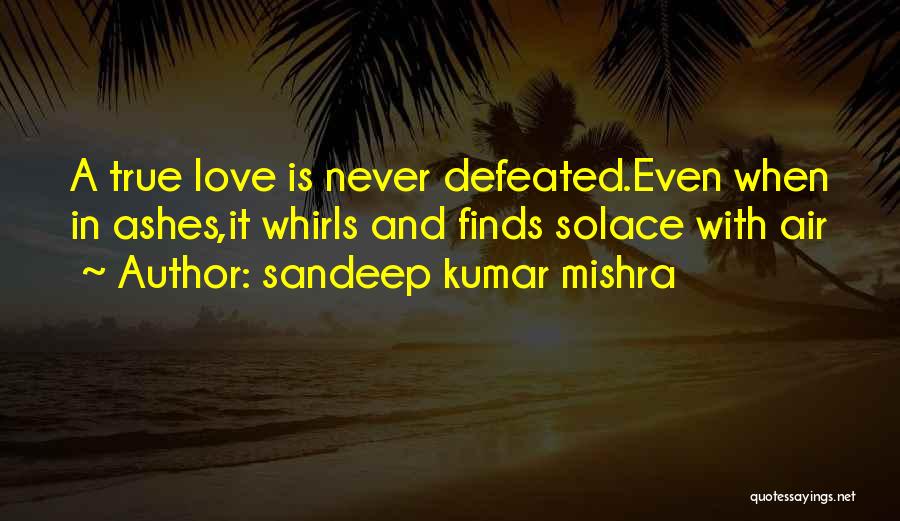 Sandeep Kumar Mishra Quotes: A True Love Is Never Defeated.even When In Ashes,it Whirls And Finds Solace With Air