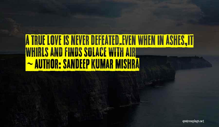 Sandeep Kumar Mishra Quotes: A True Love Is Never Defeated.even When In Ashes,it Whirls And Finds Solace With Air