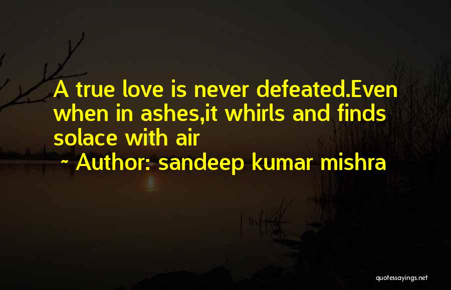 Sandeep Kumar Mishra Quotes: A True Love Is Never Defeated.even When In Ashes,it Whirls And Finds Solace With Air